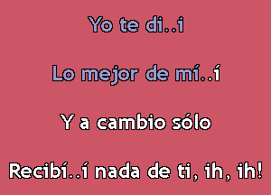 Yo te di..i

Lo mejor de mi..i

Y a cambio s6lo

Recibi..i nada de ti, ih, ih!