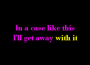 In a case like this

I'll get away with it