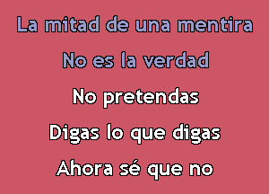 La mitad de una mentira
No es la verdad

No pretendas

Digas lo que digas

Ahora a que no