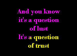 And you know
it's a question
of lust

It's a question
of trust