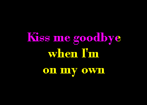 Kiss me goodbye

when I'm
on my own