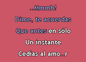 ..Mmmh!

Dime, te acuerdas

Que antes en s6lo

Un instante

Cedias al amo..r