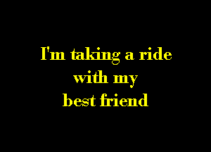 I'm taking a ride

with my
best friend