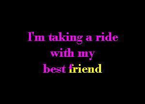 I'm taking a ride

with my
best friend