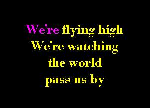 W e're flying high
W e're watching

the world

pass us by
