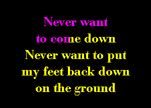 Never want
to come down
Never want to put
my feet back down

on the ground