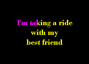 I'm taking a ride

with my
best friend