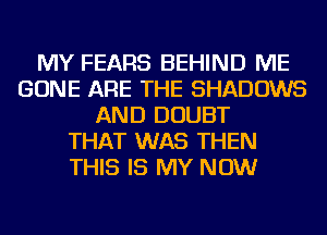 MY FEARS BEHIND ME
GONE ARE THE SHADOWS
AND DOUBT
THAT WAS THEN
THIS IS MY NOW