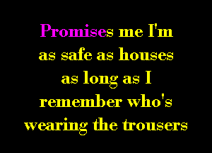 Promises me I'm
as safe as houses
as long as I
remember Who's
wearing the irousers