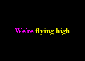 W7e're flying high