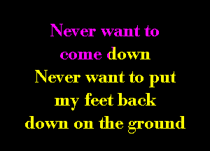Never want to
come down
Never want to put
my feet back

down 011 the ground