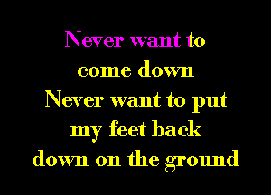 Never want to
come down
Never want to put
my feet back

down 011 the ground