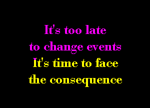 It's too late
to change events
It's time to face
the consequence

g