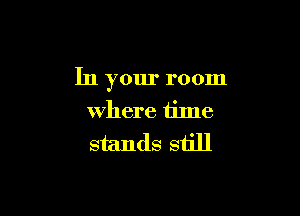 In your room

Where time
stands still