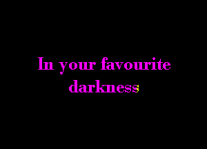 In your favourite

darkness