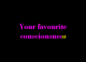 Your favourite

consciousness