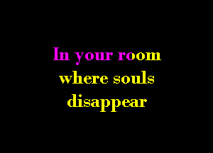 In your room
where souls

disappear