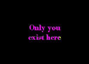 Only you

exist here