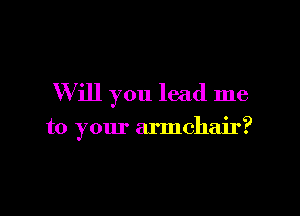 Will you lead me

to your armchair?