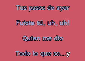 Tus pasos de ayer
Fuiste tu, uh, uh!

Quien me dio

Todo lo que so...y