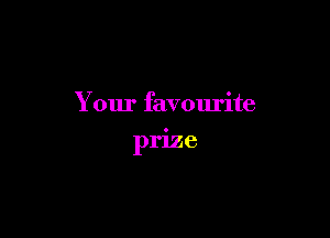 Your favourite

prize