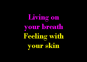 Living on

your breath

F eeling with

your Skin