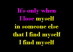 It's only when
I lose myself
in someone else

that I find myself

I find myself I