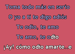 Toma todo mas en serio
0 yo a ti te digo adi6s
Te odio, te amo
Te amo, te odio

iAy! c6mo odio amarte..e