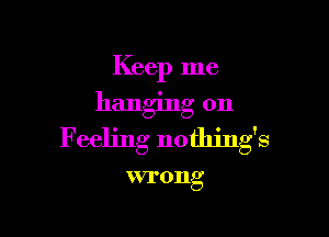 Keep me
hanging on

Feeling nothings

WTOIlg