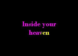 Inside your

heaven