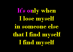 It's only when
I lose myself
in someone else

that I find myself

I find myself I