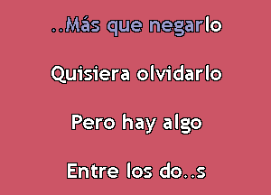 ..Mas que negarlo

Quisiera olvidarlo
Pero hay algo

Entre los do. .5