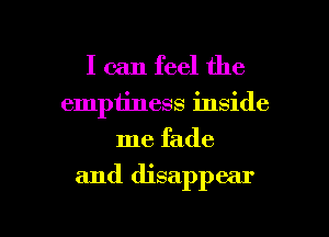 I can feel the
empiiness inside
me fade

and disappear

g