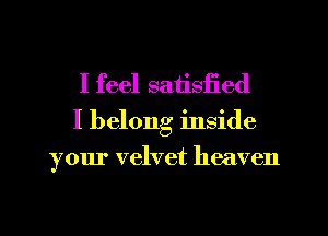 I feel satisfied

I belong inside
your velvet heaven
