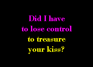 Did I have

to lose control
to treasure

your kiss?