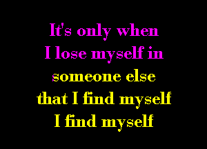 It's only when
I lose myself in
someone else

that I find myself

I find myself I