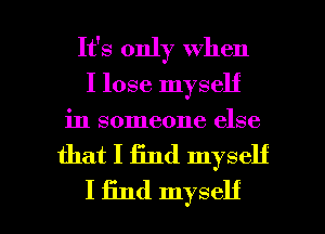 It's only when
I lose myself
in someone else

that I find myself

I find myself I