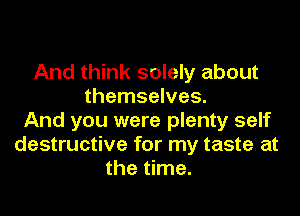 And think solely about
themselves.

And you were plenty self
destructive for my taste at
the time.