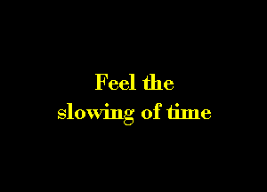 Feel the

slowing of time