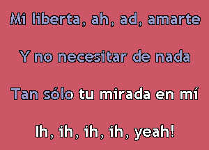 Mi liberta, ah, ad, amarte
Y no necesitar de nada

Tan sdlo tu mirada en mi

Ih,ih,1'h,ih, yeah!
