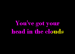 You've got your

head in the clouds