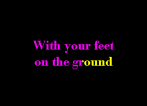 W ith your feet

on the ground