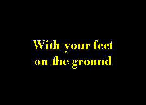 W ith your feet

on the ground