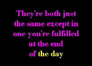 They're both just
the same except in
one you're fuljilled

at the end
of the day