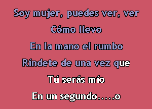 Soy mujer, puedes ver, ver
C6mo llevo

En la mano el rumbo

Rindete de una vez que

Tl'l seras mio

En un segundo ..... o