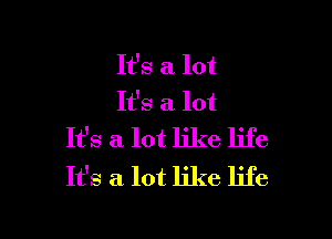 It's a lot
It's a lot

It's a lot like life
It's a lot like life