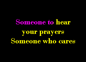 Someone to hear
your prayers
Someone who cares

g