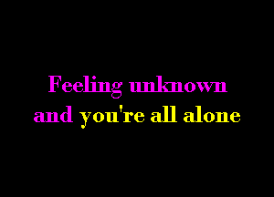 Feeling unknown
and you're all alone