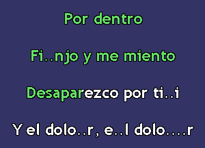 Por dentro

Fi..njo y me miento

Desaparezco por ti..i

Yel dolo..r, e..l dolo....r
