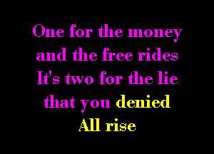 One for the money

and the free rides
It's two for the lie
that you denied

All rise l